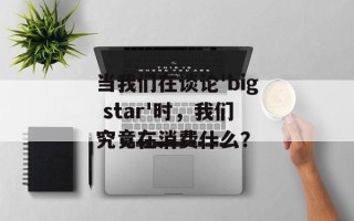 当我们在谈论'big star'时，我们究竟在消费什么？