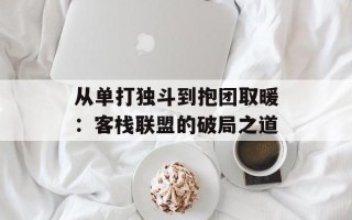 从单打独斗到抱团取暖：客栈联盟的破局之道