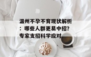 温州不孕不育现状解析：哪些人群更易中招？专家支招科学应对