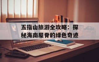 五指山旅游全攻略：探秘海南屋脊的绿色奇迹