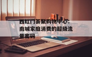 西红门荟聚购物中心：南城家庭消费的超级流量密码