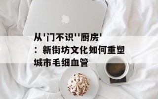 从'门不识''厨房'：新街坊文化如何重塑城市毛细血管
