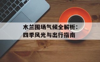 木兰围场气候全解析：四季风光与出行指南