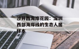 沙井西海岸花园：深圳西部海岸线的生态人居样本
