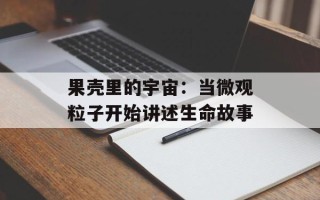 果壳里的宇宙：当微观粒子开始讲述生命故事