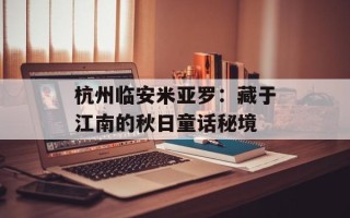 杭州临安米亚罗：藏于江南的秋日童话秘境