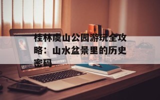 桂林虞山公园游玩全攻略：山水盆景里的历史密码