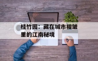 桂竹园：藏在城市褶皱里的江南秘境