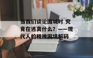 当我们谈论围城时 究竟在逃离什么？——现代人的精神困境解码