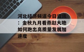 河北经济频道今日资讯：金秋九月看燕赵大地如何跑出高质量发展加速度