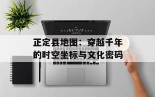 正定县地图：穿越千年的时空坐标与文化密码