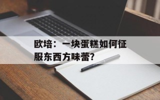 欧培：一块蛋糕如何征服东西方味蕾？