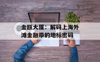 金瓯大厦：解码上海外滩金融带的地标密码