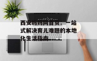 西安妈妈网首页：一站式解决育儿难题的本地化生活指南