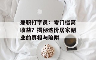 兼职打字员：零门槛高收益？揭秘这份居家副业的真相与陷阱