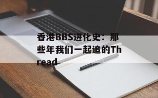 香港BBS进化史：那些年我们一起追的Thread