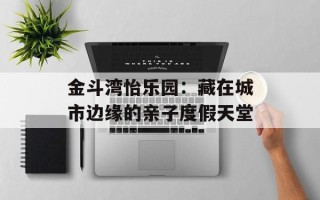 金斗湾怡乐园：藏在城市边缘的亲子度假天堂