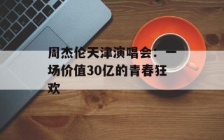 周杰伦天津演唱会：一场价值30亿的青春狂欢