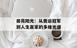 田亮阳光：从奥运冠军到人生赢家的多维光谱