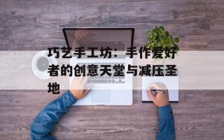 巧艺手工坊：手作爱好者的创意天堂与减压圣地