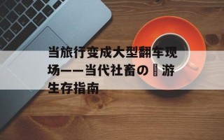 当旅行变成大型翻车现场——当代社畜の囧游生存指南