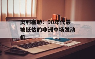 奥利塞赫：90年代最被低估的非洲中场发动机