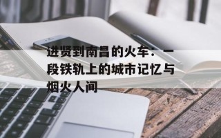 进贤到南昌的火车：一段铁轨上的城市记忆与烟火人间