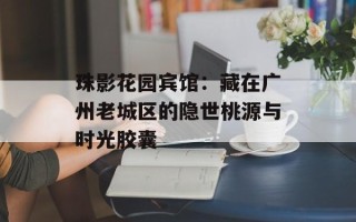 珠影花园宾馆：藏在广州老城区的隐世桃源与时光胶囊