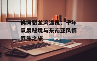 佛冈聚龙湾温泉：千年氡泉秘境与东南亚风情养生之旅