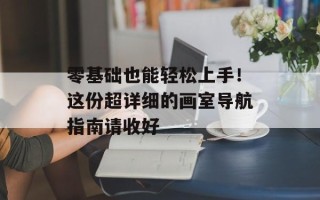 零基础也能轻松上手！这份超详细的画室导航指南请收好
