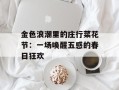 金色浪潮里的庄行菜花节：一场唤醒五感的春日狂欢