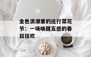 金色浪潮里的庄行菜花节：一场唤醒五感的春日狂欢