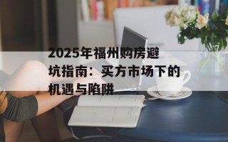 2025年福州购房避坑指南：买方市场下的机遇与陷阱