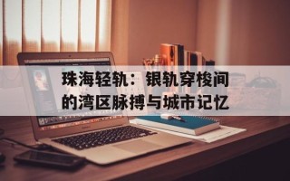 珠海轻轨：银轨穿梭间的湾区脉搏与城市记忆
