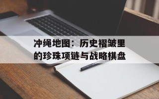 冲绳地图：历史褶皱里的珍珠项链与战略棋盘