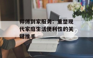 师傅到家服务：重塑现代家庭生活便利性的关键推手