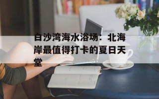 白沙湾海水浴场：北海岸最值得打卡的夏日天堂