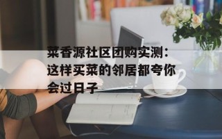 菜香源社区团购实测：这样买菜的邻居都夸你会过日子