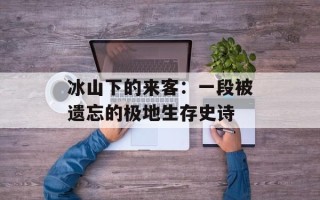 冰山下的来客：一段被遗忘的极地生存史诗