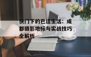 快门下的巴适生活：成都摄影地标与实战技巧全解析