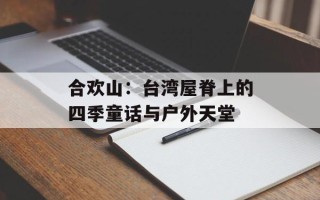 合欢山：台湾屋脊上的四季童话与户外天堂