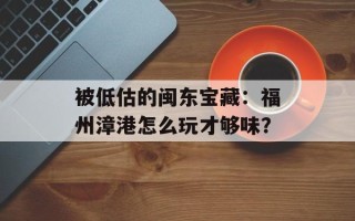 被低估的闽东宝藏：福州漳港怎么玩才够味？