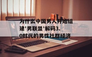 为什么中国男人开始组建'男联盟'解码3.0时代的男性社群经济