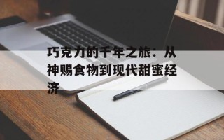 巧克力的千年之旅：从神赐食物到现代甜蜜经济