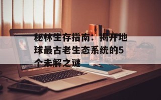 秘林生存指南：揭开地球最古老生态系统的5个未解之谜