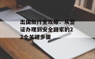 出国旅行全攻略：从签证办理到安全回家的22个关键步骤