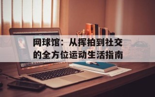 网球馆：从挥拍到社交的全方位运动生活指南