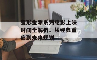 变形金刚系列电影上映时间全解析：从经典重启到未来规划