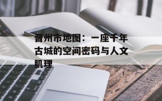 晋州市地图：一座千年古城的空间密码与人文肌理