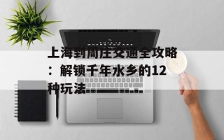 上海到周庄交通全攻略：解锁千年水乡的12种玩法